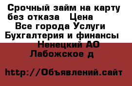 Срочный займ на карту без отказа › Цена ­ 500 - Все города Услуги » Бухгалтерия и финансы   . Ненецкий АО,Лабожское д.